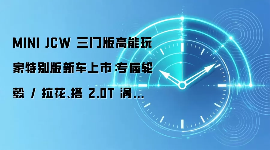 MINI JCW 三门版高能玩家特别版新车上市:专属轮毂 / 拉花、搭 2.0T 涡轮增压发动机,33.48 万元起