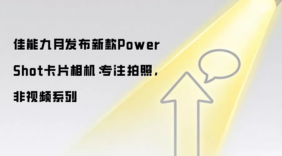 佳能九月发布新款PowerShot卡片相机:专注拍照,非视频系列