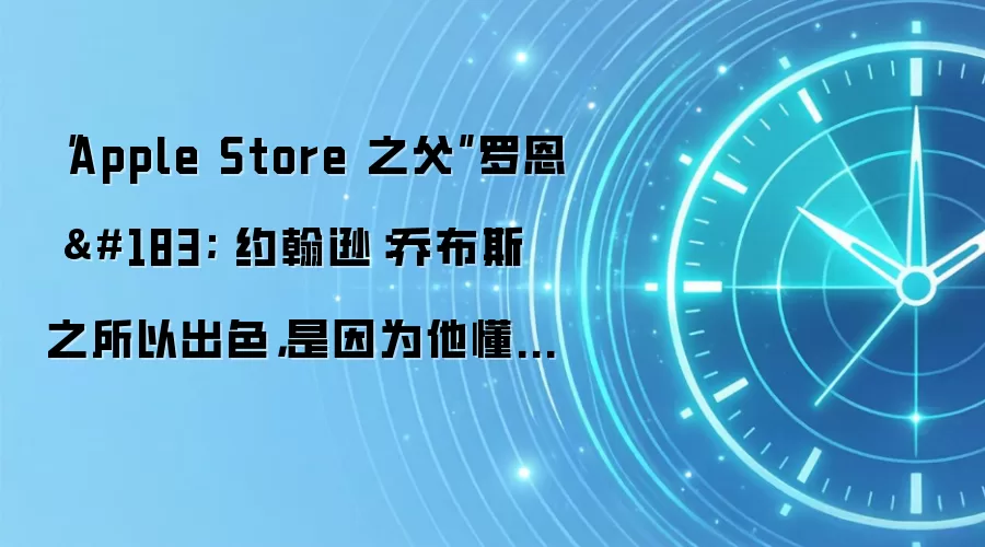 “Apple Store 之父”罗恩 · 约翰逊:乔布斯之所以出色,是因为他懂得放权