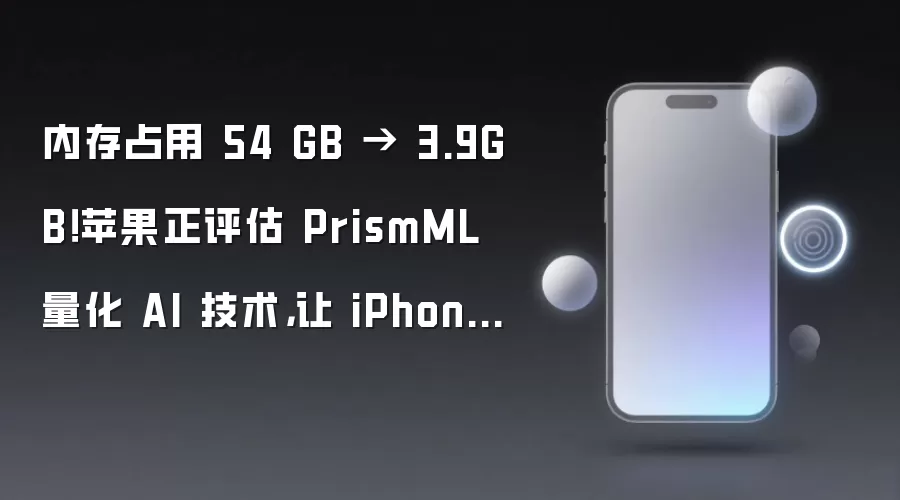 内存占用 54 GB → 3.9GB!苹果正评估 PrismML 量化 AI 技术,让 iPhone 15 及后续机型运行 27B 模型