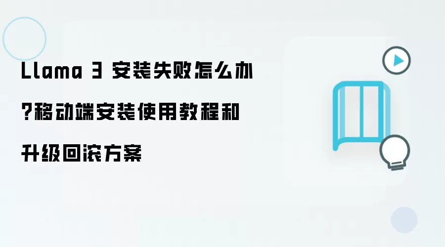 Llama 3 安装失败怎么办?移动端安装使用教程和升级回滚方案