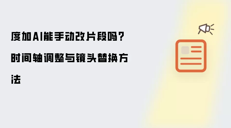 度加AI能手动改片段吗?时间轴调整与镜头替换方法