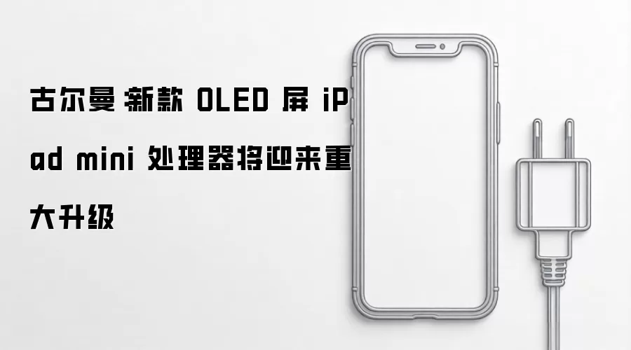 古尔曼:新款 OLED 屏 iPad mini 处理器将迎来重大升级