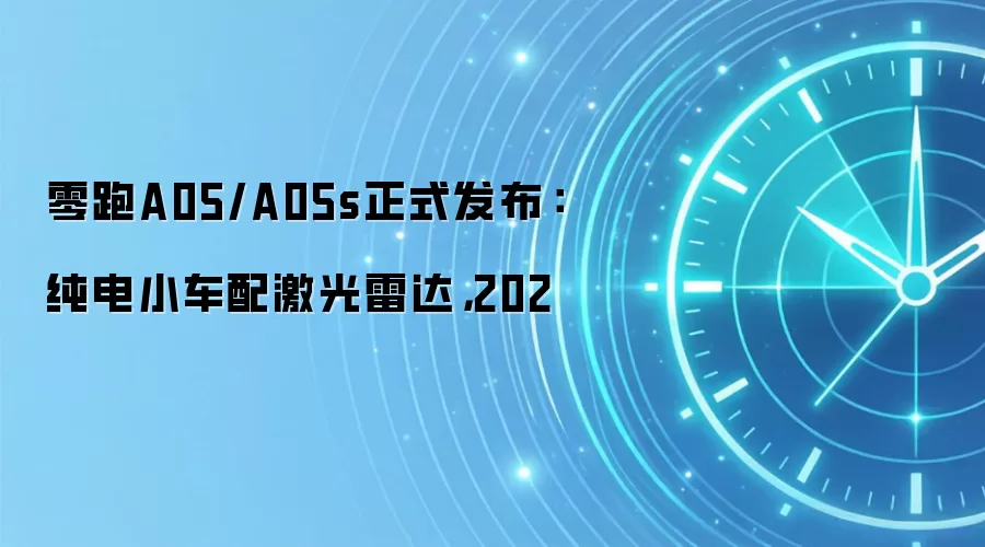 零跑A05/A05s正式发布:纯电小车配激光雷达,202