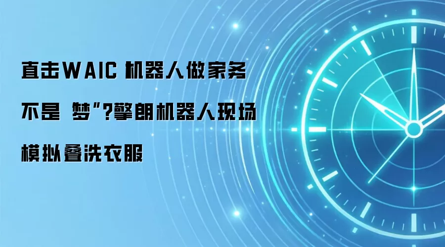 直击WAIC丨机器人做家务不是“梦”?擎朗机器人现场模拟叠洗衣服