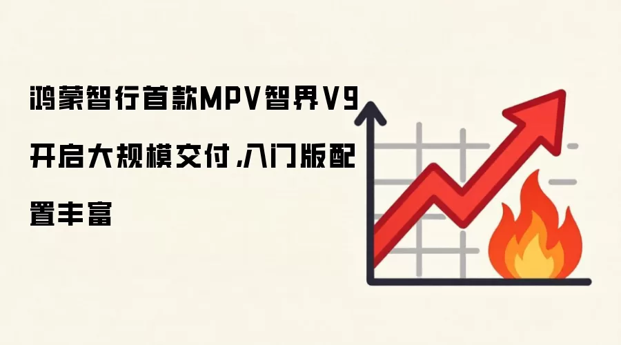 鸿蒙智行首款MPV智界V9开启大规模交付,入门版配置丰富