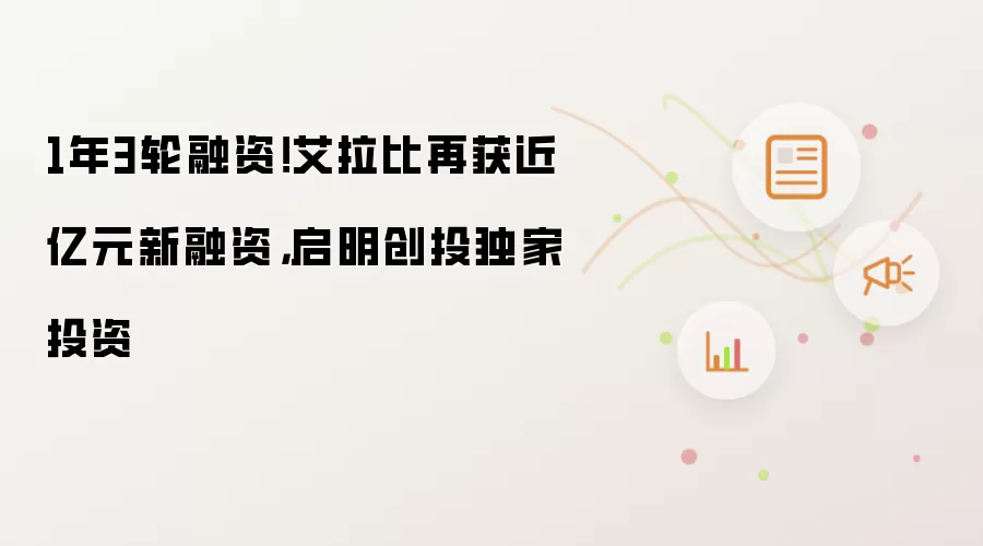 1年3轮融资!艾拉比再获近亿元新融资,启明创投独家投资
