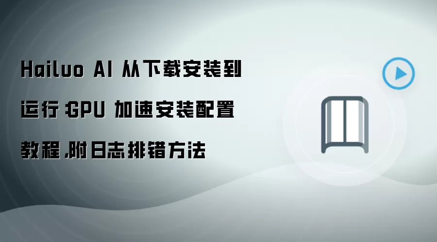 Hailuo AI 从下载安装到运行:GPU 加速安装配置教程,附日志排错方法
