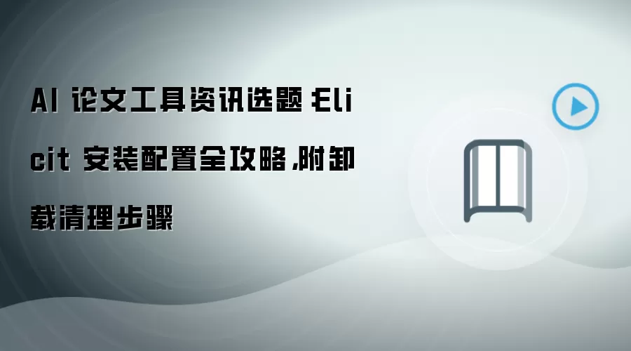 AI 论文工具资讯选题:Elicit 安装配置全攻略,附卸载清理步骤