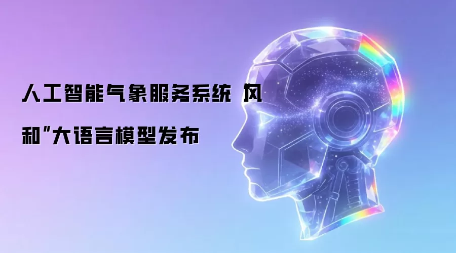 人工智能气象服务系统“风和”大语言模型发布
