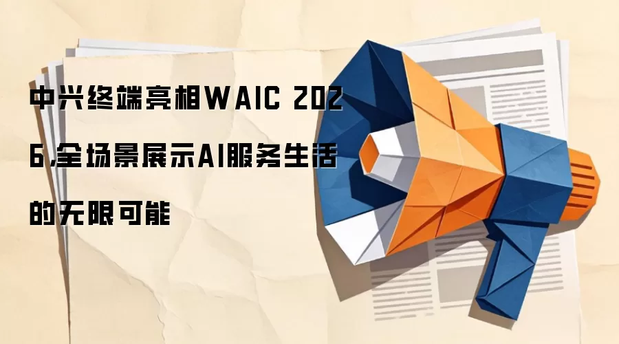 中兴终端亮相WAIC 2026,全场景展示AI服务生活的无限可能