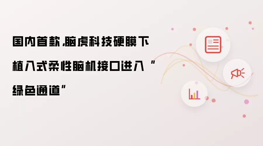 国内首款,脑虎科技硬膜下植入式柔性脑机接口进入“绿色通道”