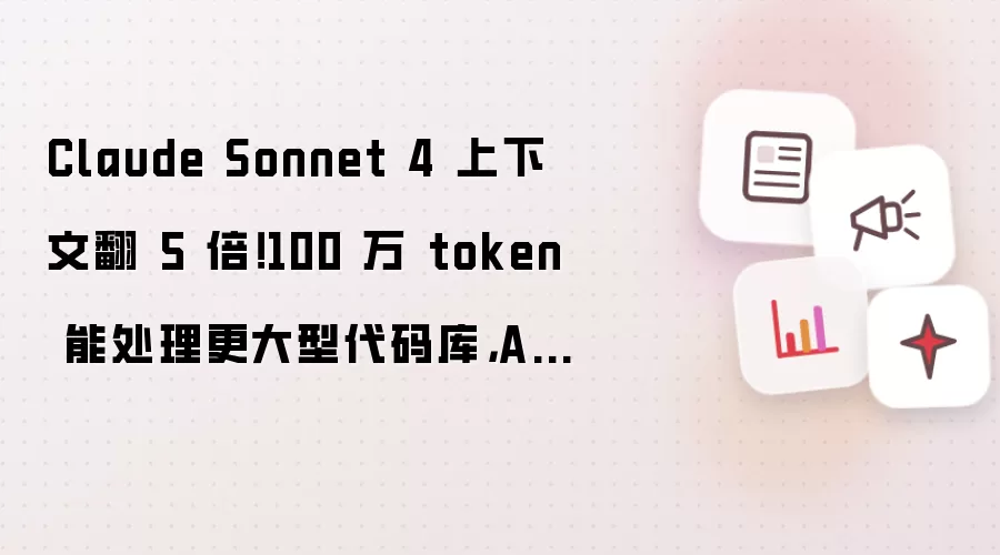 Claude Sonnet 4 上下文翻 5 倍!100 万 token 能处理更大型代码库,AI 代码分析起飞。