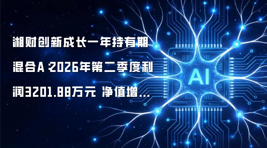湘财创新成长一年持有期混合A:2026年第二季度利润3201.88万元 净值增长率60.84%
