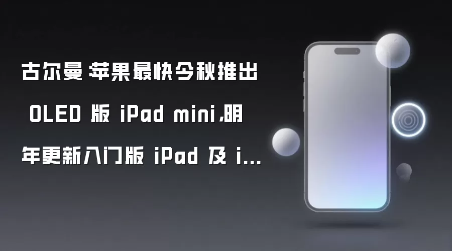 古尔曼:苹果最快今秋推出 OLED 版 iPad mini,明年更新入门版 iPad 及 iPad Air
