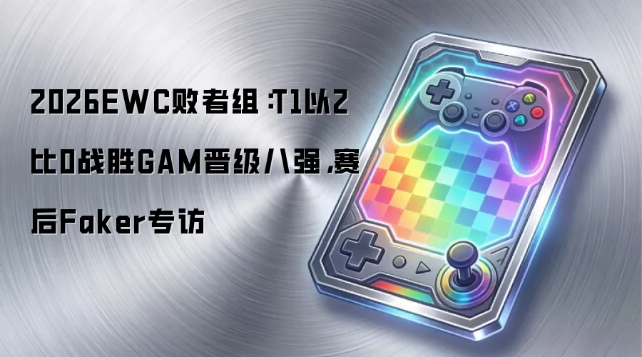 2026EWC败者组:T1以2比0战胜GAM晋级八强,赛后Faker专访