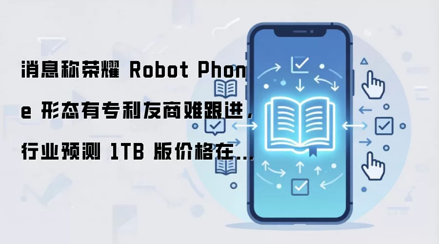 消息称荣耀 Robot Phone 形态有专利友商难跟进,行业预测 1TB 版价格在 15999 元左右