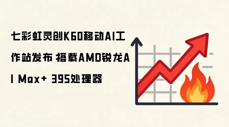 七彩虹灵创K60移动AI工作站发布:搭载AMD锐龙AI Max+ 395处理器