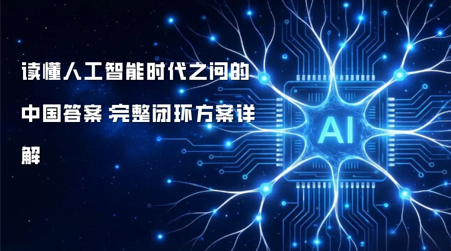 读懂人工智能时代之问的中国答案:完整闭环方案详解