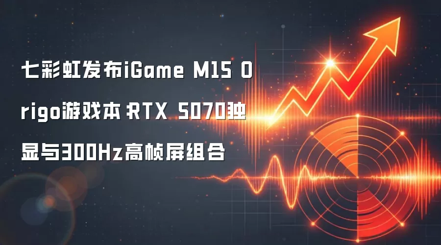 七彩虹发布iGame M15 Origo游戏本:RTX 5070独显与300Hz高帧屏组合