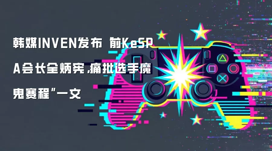 韩媒INVEN发布“前KeSPA会长全炳宪,痛批选手魔鬼赛程”一文