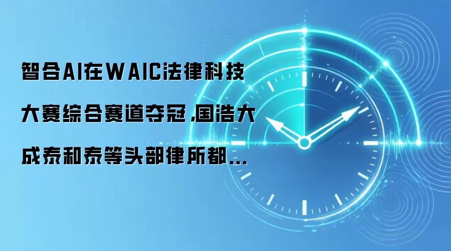 智合AI在WAIC法律科技大赛综合赛道夺冠,国浩大成泰和泰等头部律所都在用的律师AI工具
