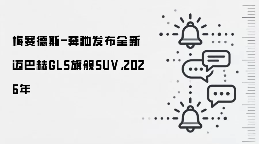 梅赛德斯-奔驰发布全新迈巴赫GLS旗舰SUV,2026年