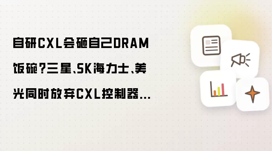 自研CXL会砸自己DRAM饭碗?三星、SK海力士、美光同时放弃CXL控制器自研