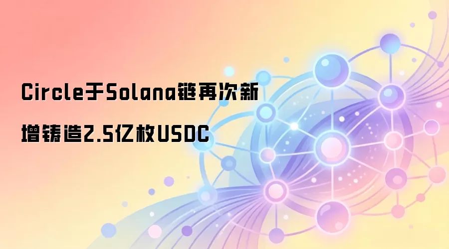 Circle于Solana链再次新增铸造2.5亿枚USDC 稳定币扩张