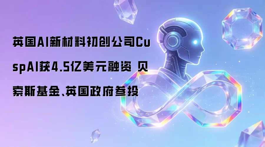 英国AI新材料初创公司CuspAI获4.5亿美元融资 贝索斯基金、英国政府参投