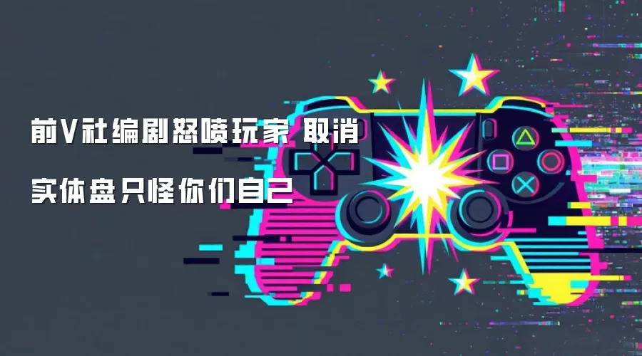 前V社编剧怒喷玩家 取消实体盘只怪你们自己