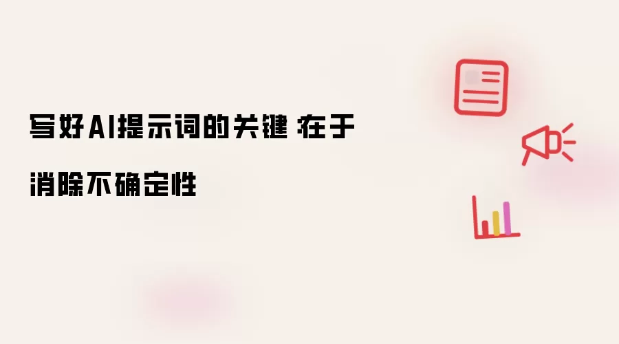 写好AI提示词的关键:在于消除不确定性