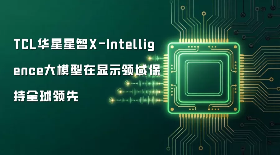 TCL华星星智X-Intelligence大模型在显示领域保持全球领先
