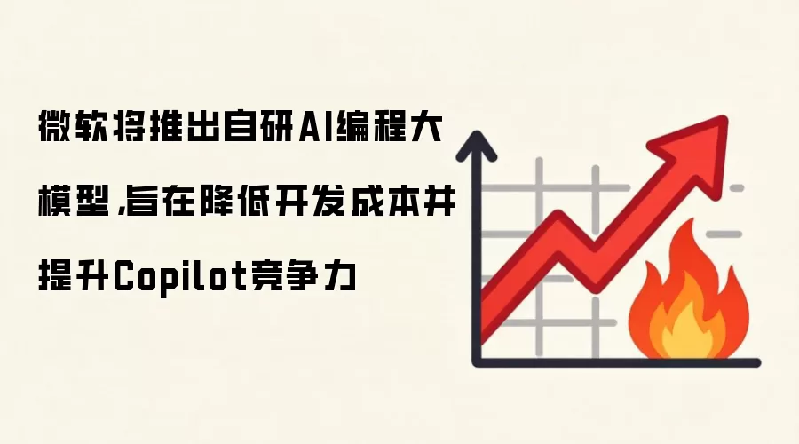 微软将推出自研AI编程大模型,旨在降低开发成本并提升Copilot竞争力
