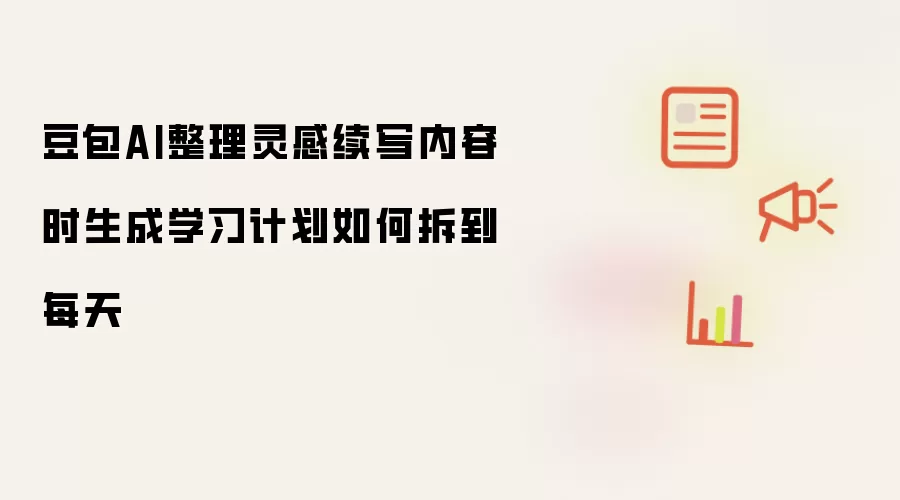 豆包AI整理灵感续写内容时生成学习计划如何拆到每天