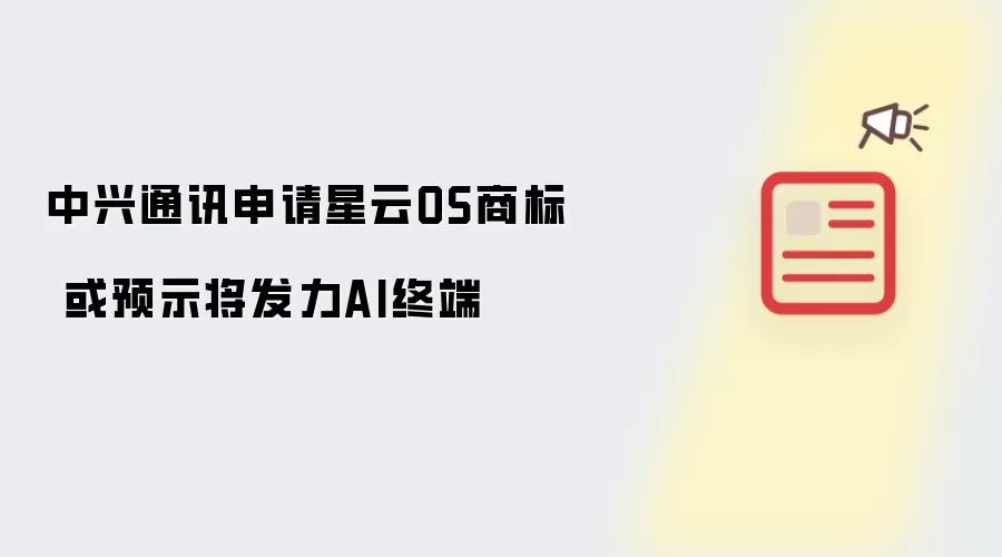 中兴通讯申请星云OS商标 或预示将发力AI终端