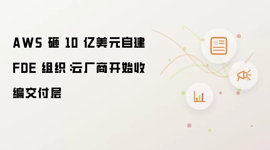 AWS 砸 10 亿美元自建 FDE 组织:云厂商开始收编交付层