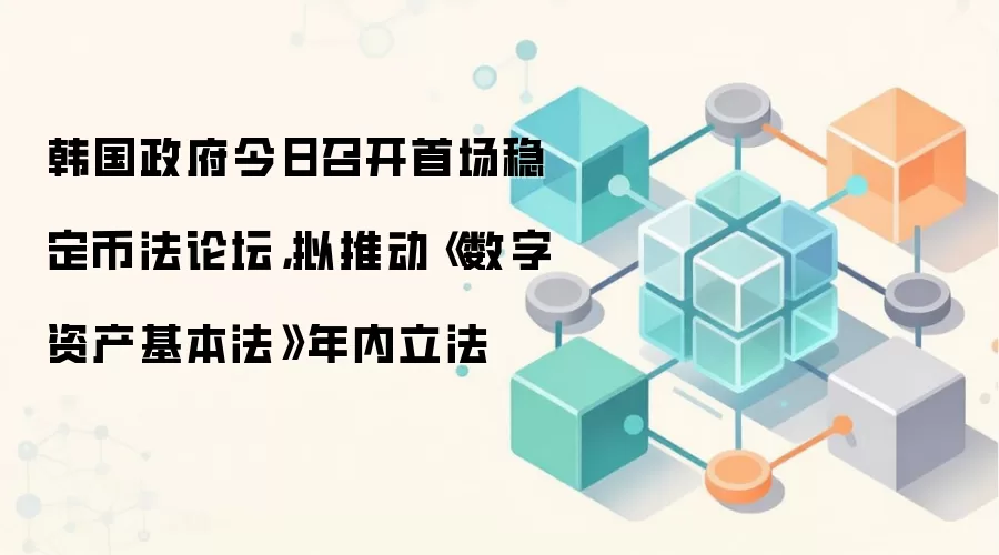 韩国政府今日召开首场稳定币法论坛,拟推动《数字资产基本法》年内立法