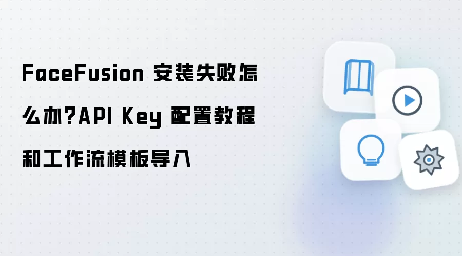 FaceFusion 安装失败怎么办?API Key 配置教程和工作流模板导入