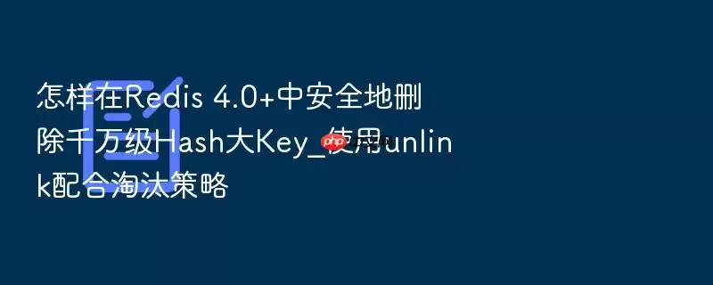 怎样在Redis 4.0+中安全地删除千万级Hash大Key_使用unlink配合淘汰策略