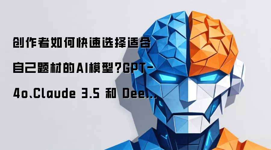 创作者如何快速选择适合自己题材的AI模型?GPT-4o、Claude 3.5 和 DeepSeek 有什么区别?
