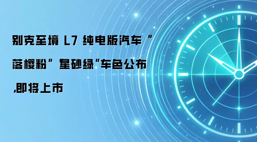 别克至境 L7 纯电版汽车“落樱粉”“星砂绿”车色公布，即将上市