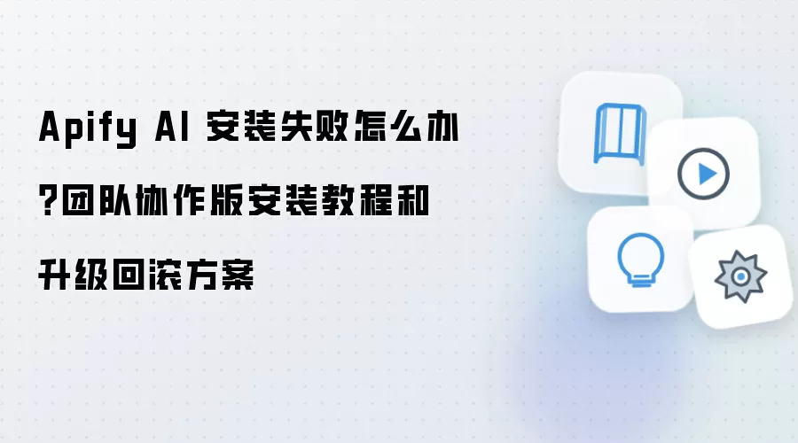 Apify AI 安装失败怎么办?团队协作版安装教程和升级回滚方案