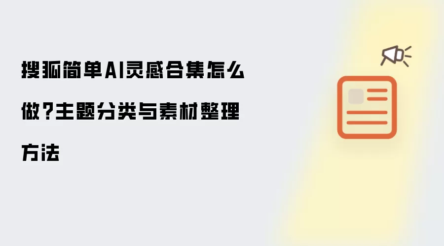 搜狐简单AI灵感合集怎么做?主题分类与素材整理方法