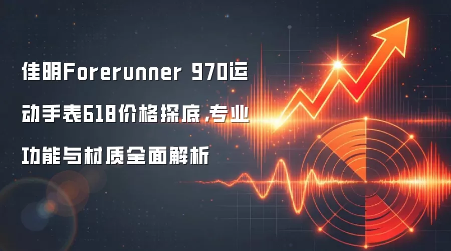 佳明Forerunner 970运动手表618价格探底,专业功能与材质全面解析