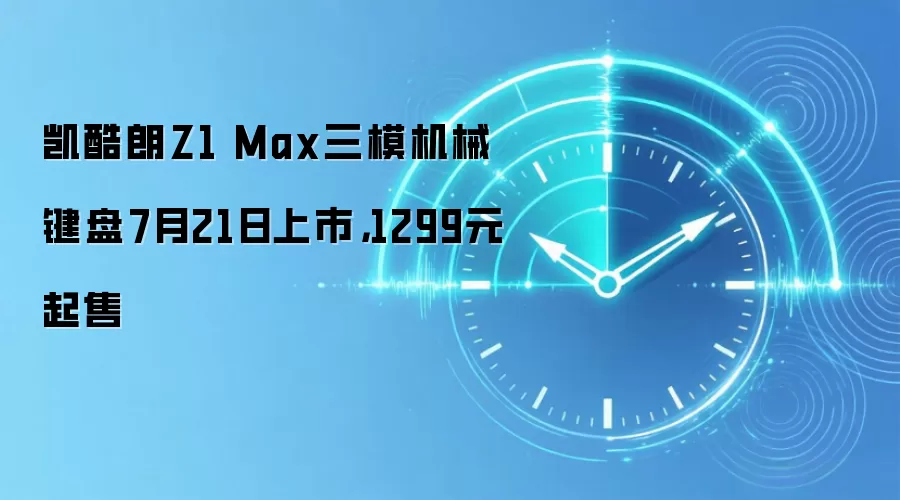 凯酷朗Z1 Max三模机械键盘7月21日上市,1299元起售