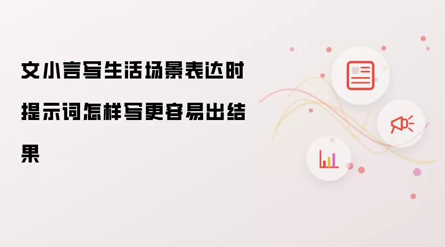 文小言写生活场景表达时提示词怎样写更容易出结果