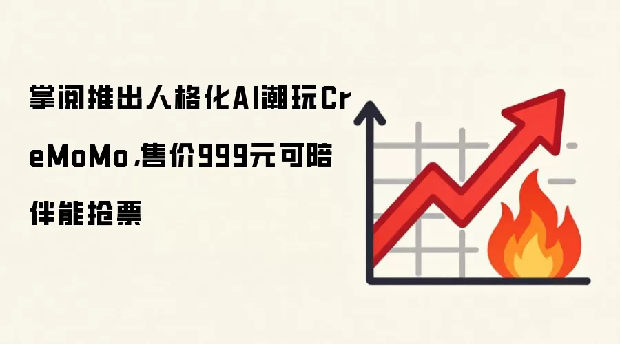 掌阅推出人格化AI潮玩CreMoMo,售价999元可陪伴能抢票