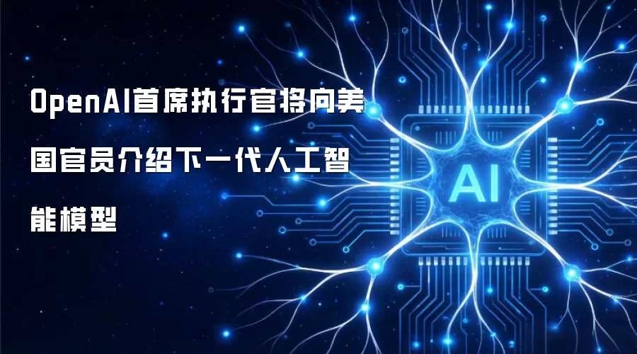 OpenAI首席执行官将向美国官员介绍下一代人工智能模型
