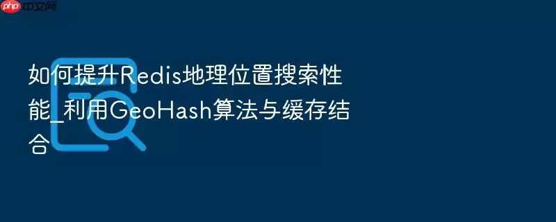 如何提升Redis地理位置搜索性能_利用GeoHash算法与缓存结合